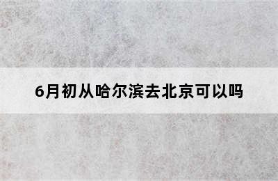 6月初从哈尔滨去北京可以吗