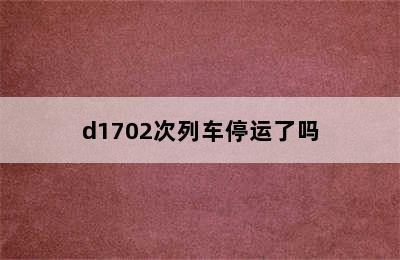 d1702次列车停运了吗