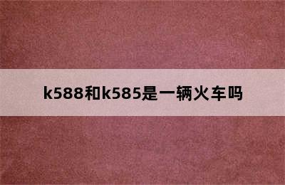 k588和k585是一辆火车吗