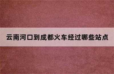 云南河口到成都火车经过哪些站点