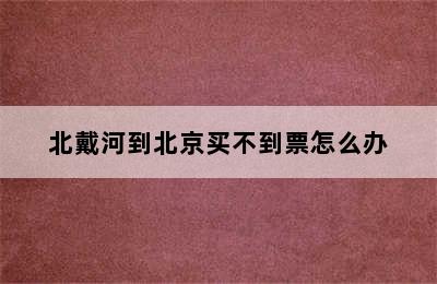 北戴河到北京买不到票怎么办