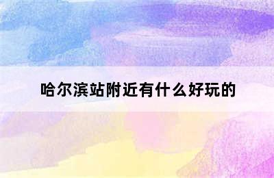 哈尔滨站附近有什么好玩的