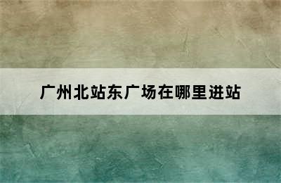 广州北站东广场在哪里进站