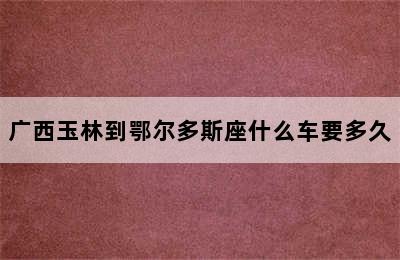 广西玉林到鄂尔多斯座什么车要多久