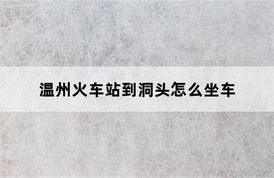 温州火车站到洞头怎么坐车