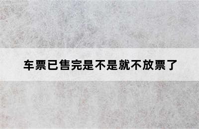车票已售完是不是就不放票了